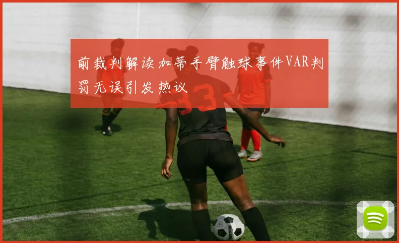 前裁判解读加蒂手臂触球事件VAR判罚无误引发热议