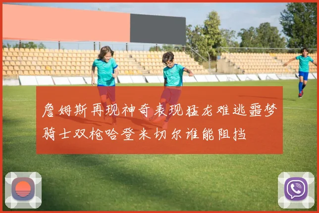 詹姆斯再现神奇表现猛龙难逃噩梦骑士双枪哈登米切尔谁能阻挡
