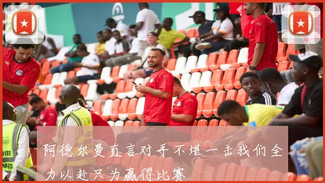 阿德尔曼直言对手不堪一击我们全力以赴只为赢得比赛