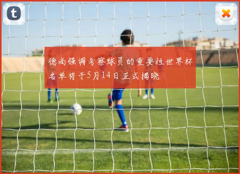 德尚强调考察球员的重要性世界杯名单将于5月14日正式揭晓