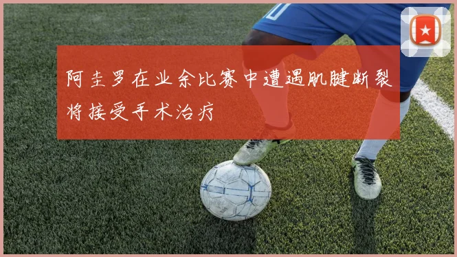 阿圭罗在业余比赛中遭遇肌腱断裂将接受手术治疗