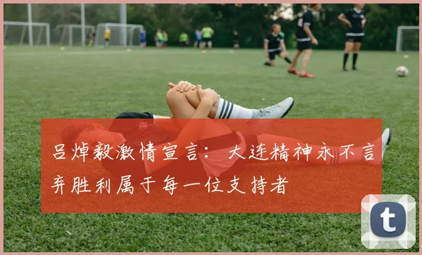 吕焯毅激情宣言：大连精神永不言弃胜利属于每一位支持者