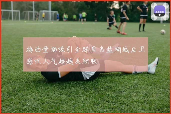 梅西登场吸引全球目光盐湖城后卫感叹人气超越美职联