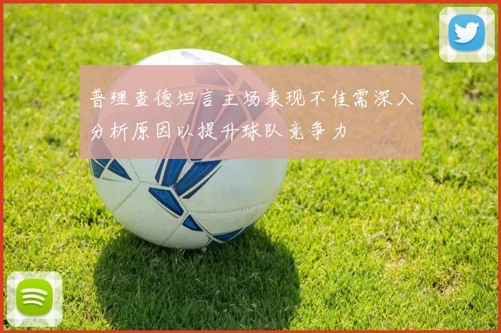 普理查德坦言主场表现不佳需深入分析原因以提升球队竞争力