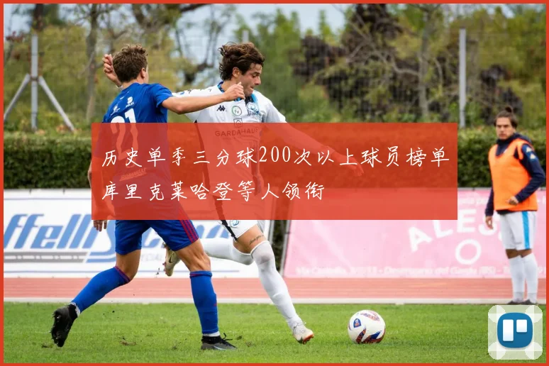历史单季三分球200次以上球员榜单库里克莱哈登等人领衔