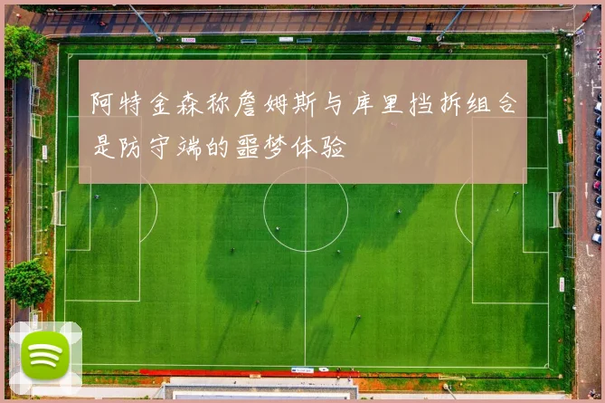 阿特金森称詹姆斯与库里挡拆组合是防守端的噩梦体验