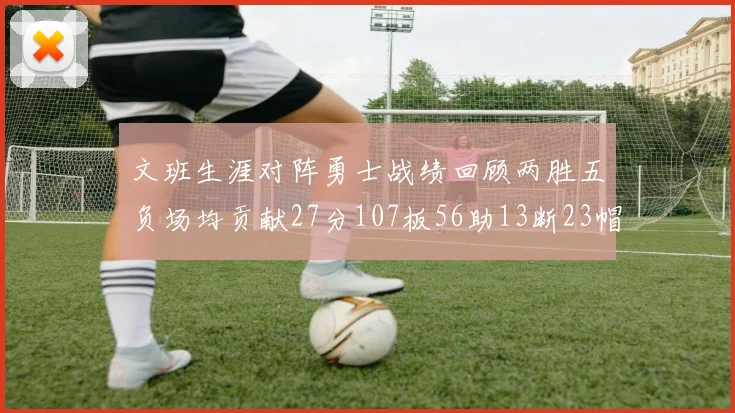 文班生涯对阵勇士战绩回顾两胜五负场均贡献27分107板56助13断23帽