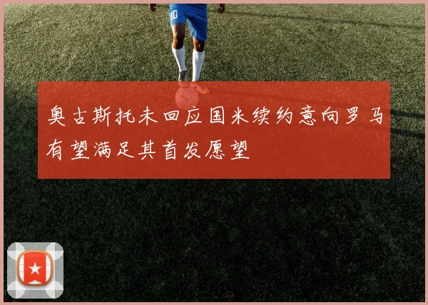 奥古斯托未回应国米续约意向罗马有望满足其首发愿望