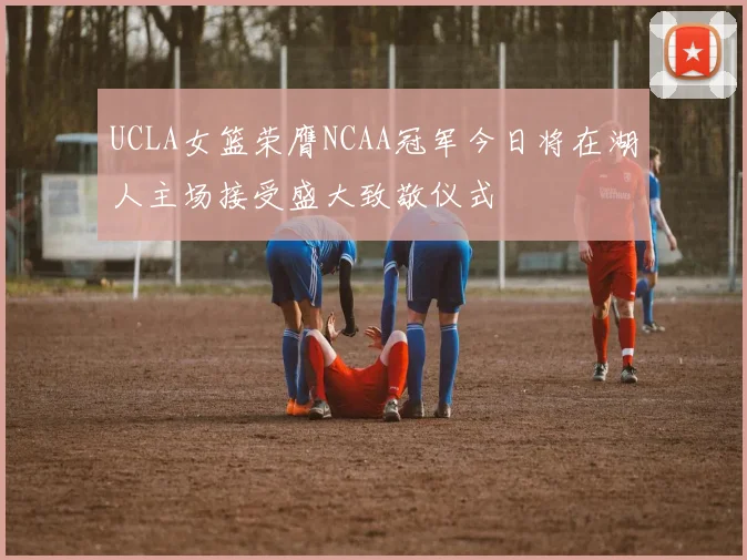UCLA女篮荣膺NCAA冠军今日将在湖人主场接受盛大致敬仪式