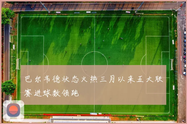 巴尔韦德状态火热三月以来五大联赛进球数领跑
