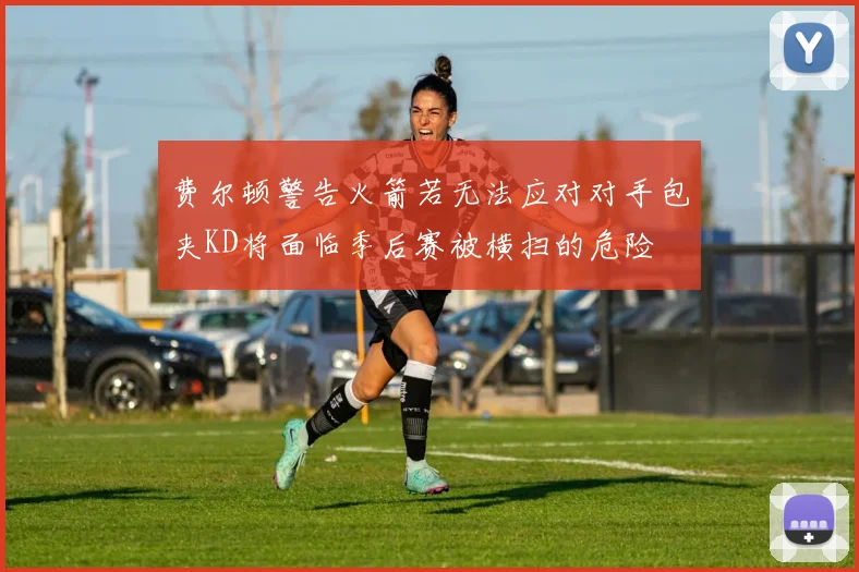 费尔顿警告火箭若无法应对对手包夹KD将面临季后赛被横扫的危险