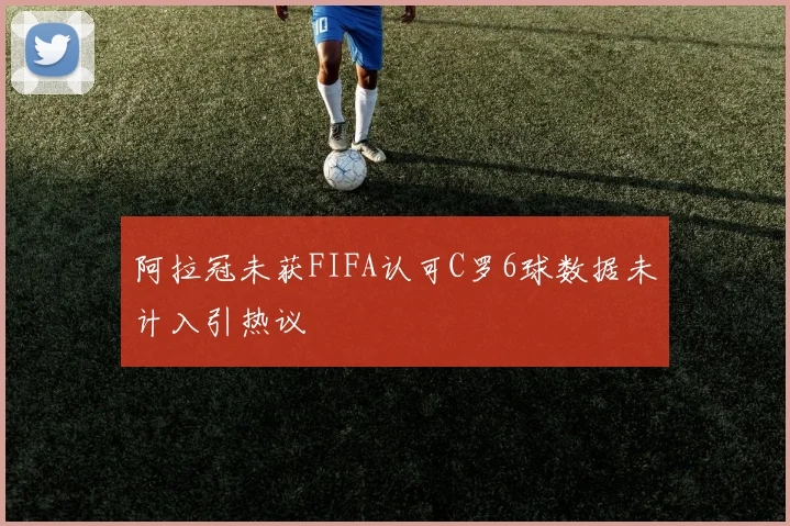 阿拉冠未获FIFA认可C罗6球数据未计入引热议