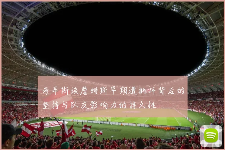 考辛斯谈詹姆斯早期遭批评背后的坚持与队友影响力的持久性