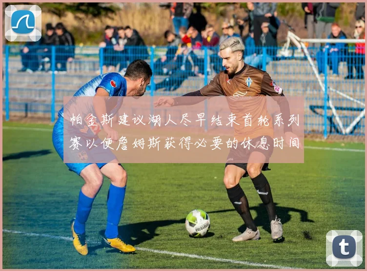 帕金斯建议湖人尽早结束首轮系列赛以便詹姆斯获得必要的休息时间