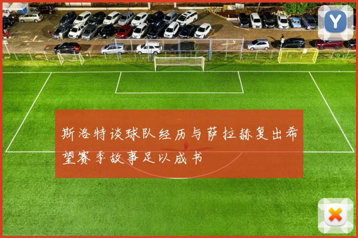 斯洛特谈球队经历与萨拉赫复出希望赛季故事足以成书