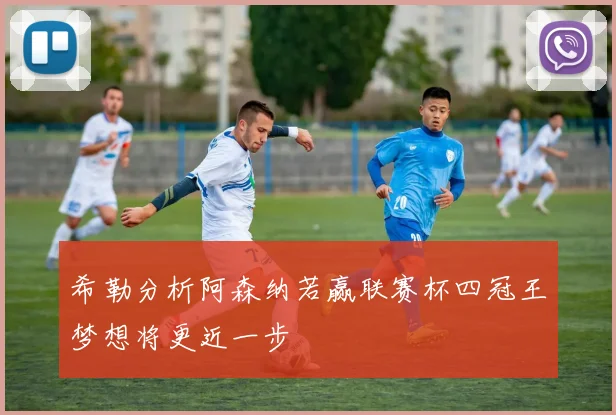希勒分析阿森纳若赢联赛杯四冠王梦想将更近一步