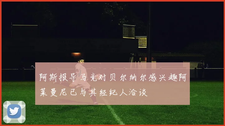 阿斯报导马竞对贝尔纳尔感兴趣阿莱曼尼已与其经纪人洽谈