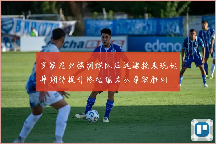 罗塞尼尔强调球队压迫逼抢表现优异期待提升终结能力以争取胜利