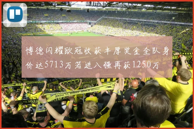 博德闪耀欧冠收获丰厚奖金全队身价达5713万若进八强再获1250万