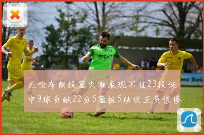 杰伦布朗投篮失准表现不佳23投仅中9球贡献22分5篮板5助攻正负值惨淡17