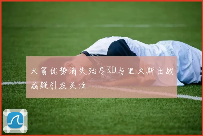 火箭优势消失殆尽KD与里夫斯出战成疑引发关注