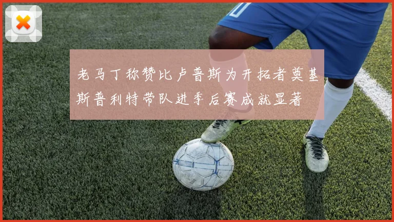 老马丁称赞比卢普斯为开拓者奠基斯普利特带队进季后赛成就显著