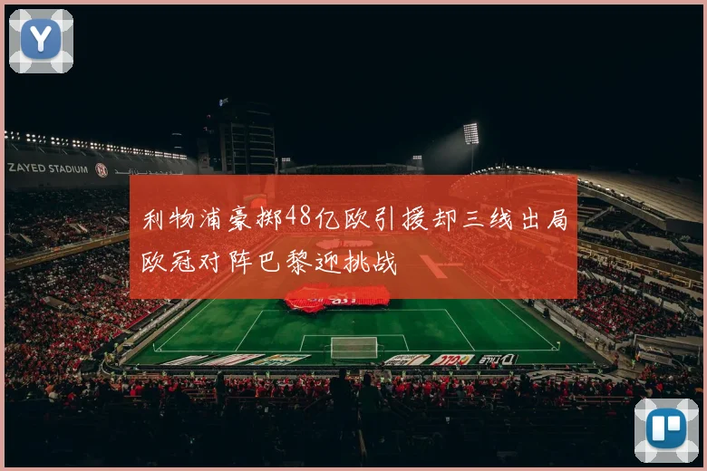 利物浦豪掷48亿欧引援却三线出局欧冠对阵巴黎迎挑战