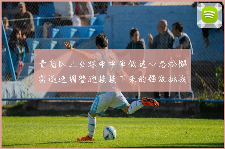 青岛队三分球命中率低迷心态松懈需迅速调整迎接接下来的强敌挑战